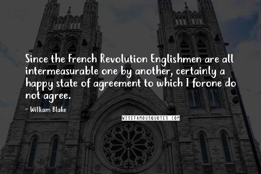 William Blake Quotes: Since the French Revolution Englishmen are all intermeasurable one by another, certainly a happy state of agreement to which I forone do not agree.