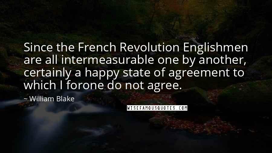 William Blake Quotes: Since the French Revolution Englishmen are all intermeasurable one by another, certainly a happy state of agreement to which I forone do not agree.