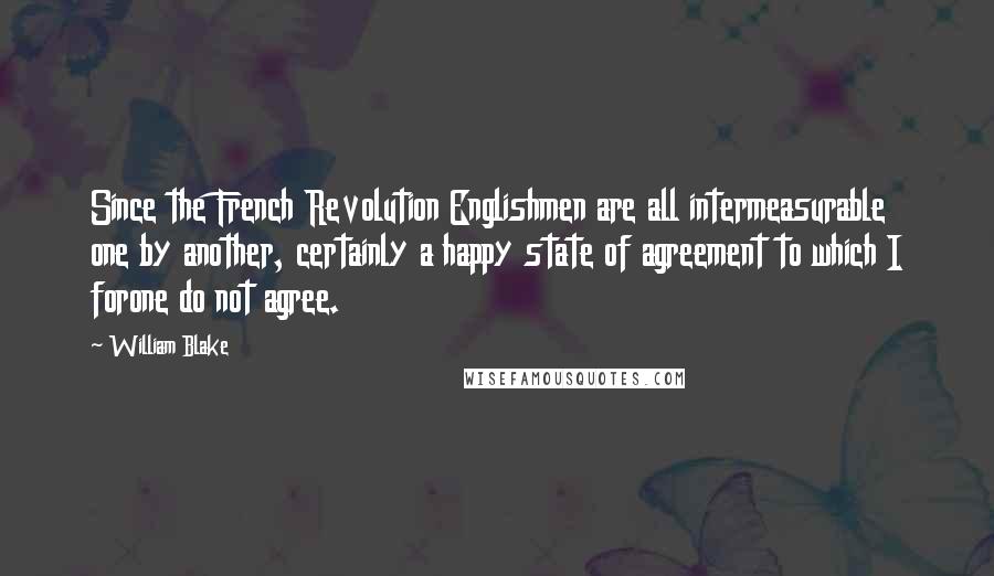 William Blake Quotes: Since the French Revolution Englishmen are all intermeasurable one by another, certainly a happy state of agreement to which I forone do not agree.