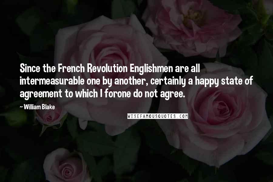 William Blake Quotes: Since the French Revolution Englishmen are all intermeasurable one by another, certainly a happy state of agreement to which I forone do not agree.