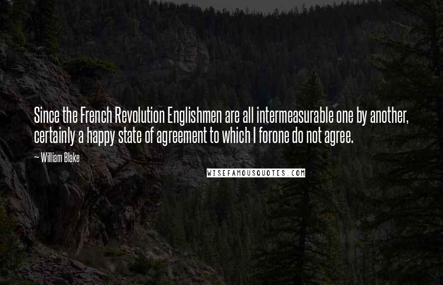 William Blake Quotes: Since the French Revolution Englishmen are all intermeasurable one by another, certainly a happy state of agreement to which I forone do not agree.