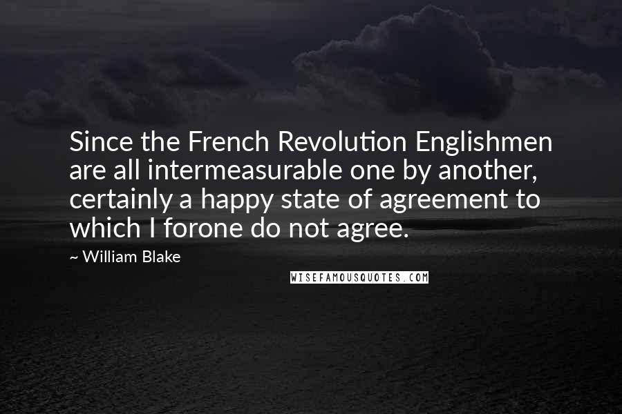 William Blake Quotes: Since the French Revolution Englishmen are all intermeasurable one by another, certainly a happy state of agreement to which I forone do not agree.