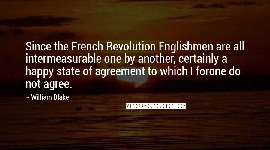William Blake Quotes: Since the French Revolution Englishmen are all intermeasurable one by another, certainly a happy state of agreement to which I forone do not agree.