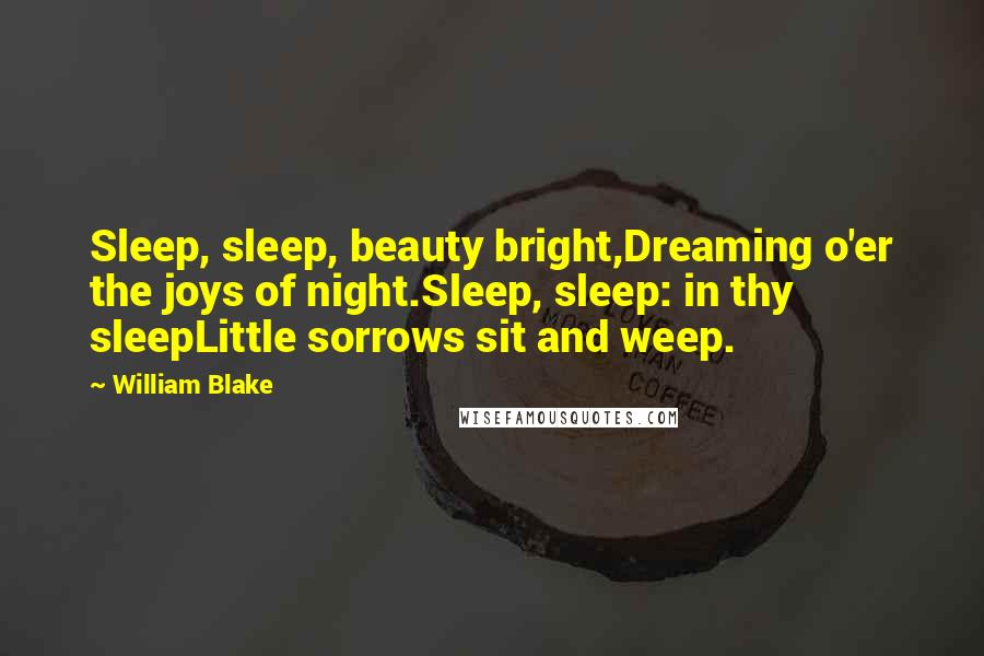 William Blake Quotes: Sleep, sleep, beauty bright,Dreaming o'er the joys of night.Sleep, sleep: in thy sleepLittle sorrows sit and weep.