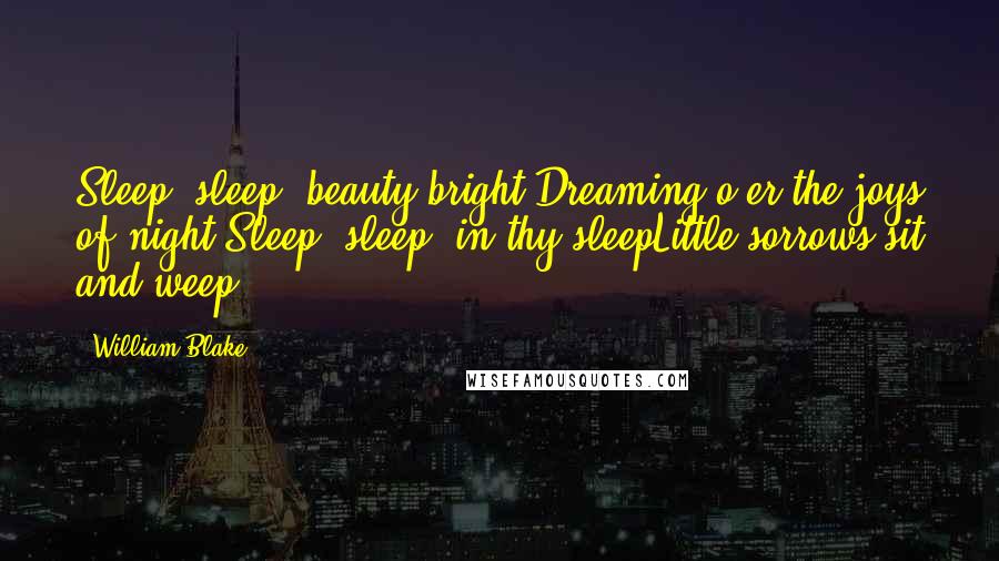 William Blake Quotes: Sleep, sleep, beauty bright,Dreaming o'er the joys of night.Sleep, sleep: in thy sleepLittle sorrows sit and weep.