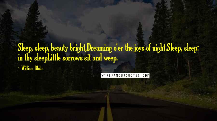 William Blake Quotes: Sleep, sleep, beauty bright,Dreaming o'er the joys of night.Sleep, sleep: in thy sleepLittle sorrows sit and weep.