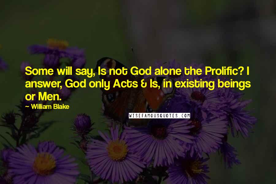 William Blake Quotes: Some will say, Is not God alone the Prolific? I answer, God only Acts & Is, in existing beings or Men.