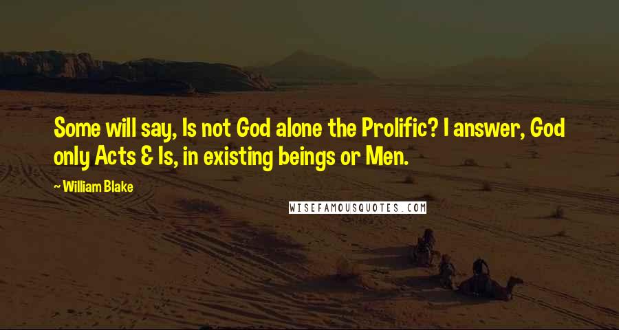 William Blake Quotes: Some will say, Is not God alone the Prolific? I answer, God only Acts & Is, in existing beings or Men.
