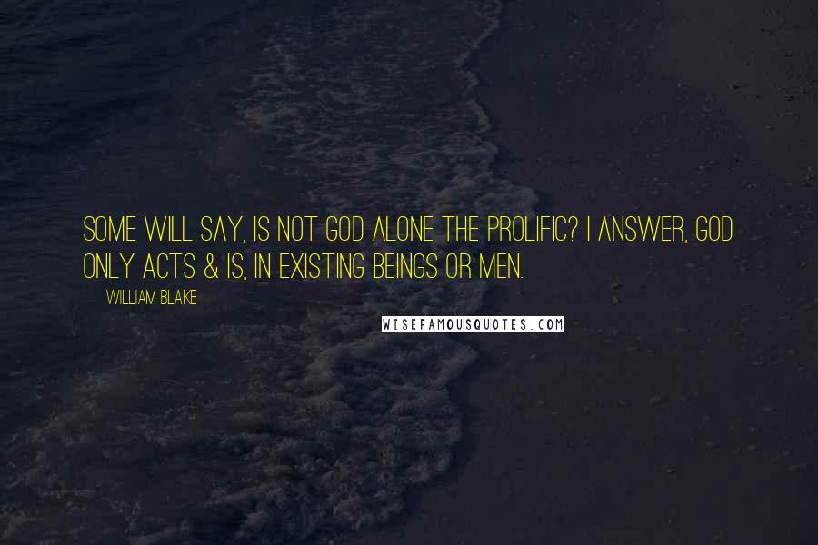 William Blake Quotes: Some will say, Is not God alone the Prolific? I answer, God only Acts & Is, in existing beings or Men.