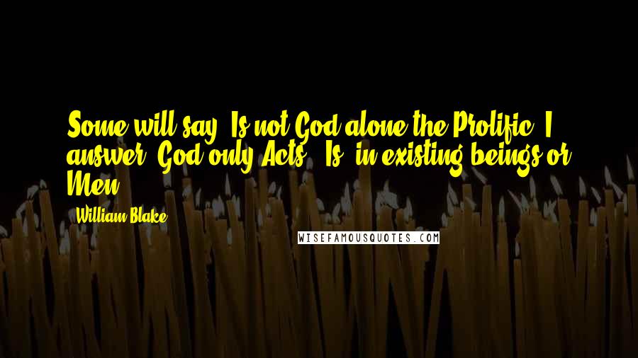 William Blake Quotes: Some will say, Is not God alone the Prolific? I answer, God only Acts & Is, in existing beings or Men.