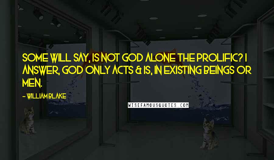 William Blake Quotes: Some will say, Is not God alone the Prolific? I answer, God only Acts & Is, in existing beings or Men.