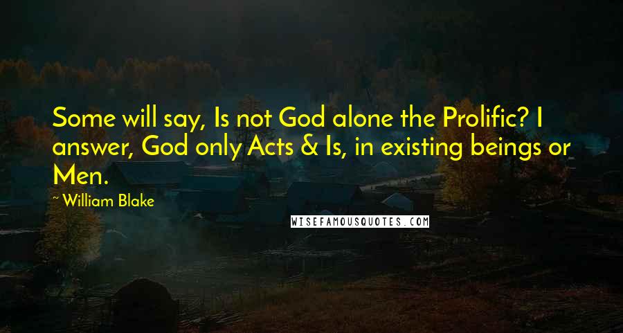 William Blake Quotes: Some will say, Is not God alone the Prolific? I answer, God only Acts & Is, in existing beings or Men.