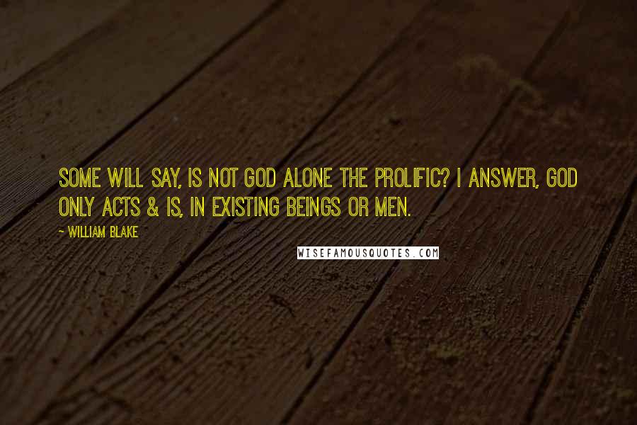 William Blake Quotes: Some will say, Is not God alone the Prolific? I answer, God only Acts & Is, in existing beings or Men.