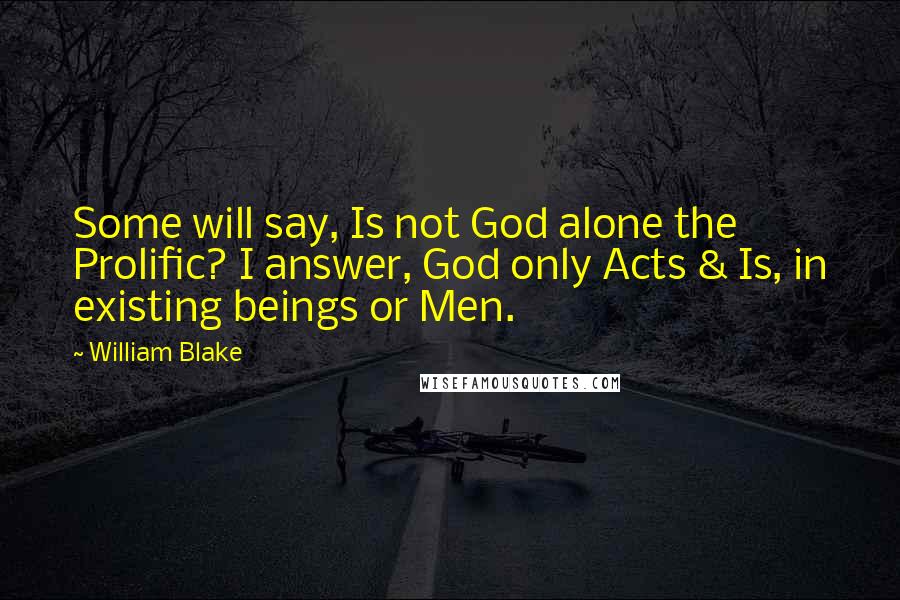 William Blake Quotes: Some will say, Is not God alone the Prolific? I answer, God only Acts & Is, in existing beings or Men.