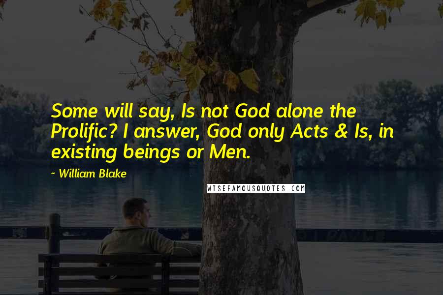 William Blake Quotes: Some will say, Is not God alone the Prolific? I answer, God only Acts & Is, in existing beings or Men.