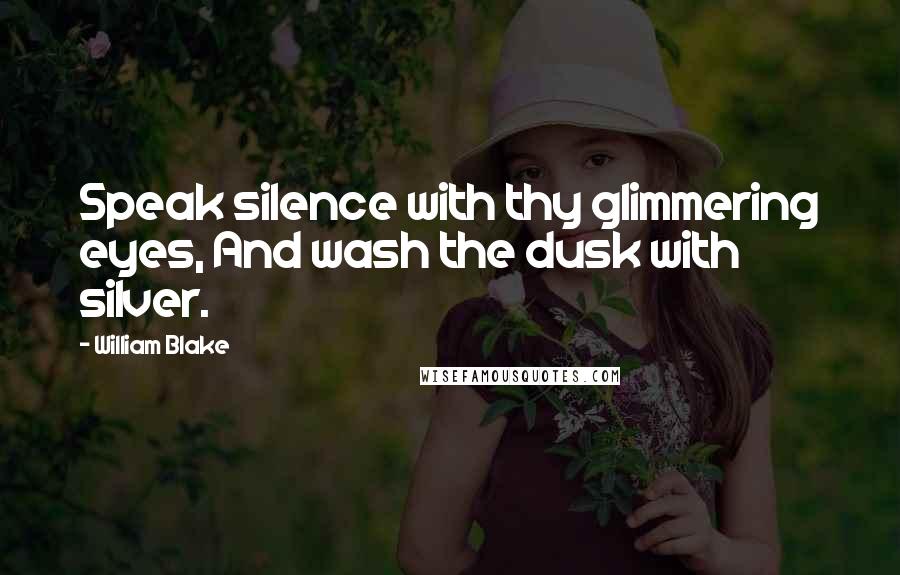 William Blake Quotes: Speak silence with thy glimmering eyes, And wash the dusk with silver.