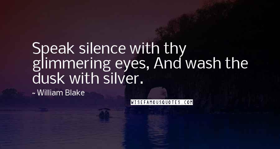 William Blake Quotes: Speak silence with thy glimmering eyes, And wash the dusk with silver.