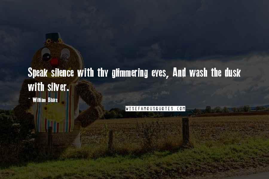 William Blake Quotes: Speak silence with thy glimmering eyes, And wash the dusk with silver.