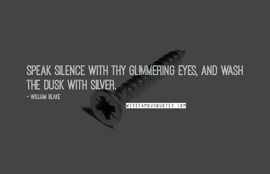 William Blake Quotes: Speak silence with thy glimmering eyes, And wash the dusk with silver.