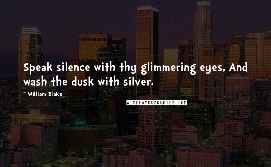 William Blake Quotes: Speak silence with thy glimmering eyes, And wash the dusk with silver.