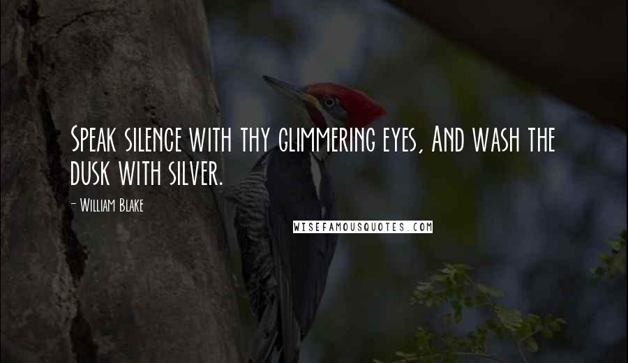 William Blake Quotes: Speak silence with thy glimmering eyes, And wash the dusk with silver.