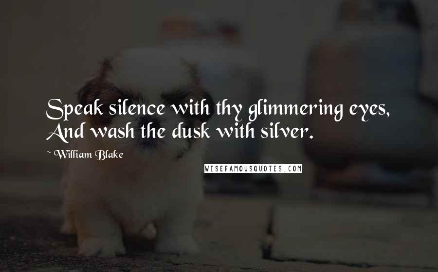 William Blake Quotes: Speak silence with thy glimmering eyes, And wash the dusk with silver.