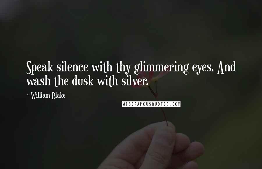 William Blake Quotes: Speak silence with thy glimmering eyes, And wash the dusk with silver.