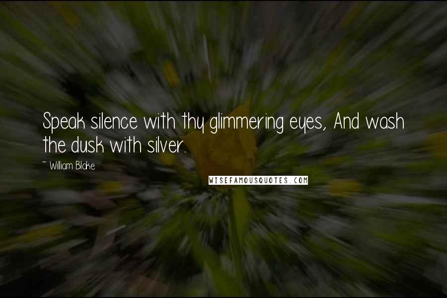 William Blake Quotes: Speak silence with thy glimmering eyes, And wash the dusk with silver.