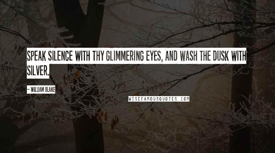 William Blake Quotes: Speak silence with thy glimmering eyes, And wash the dusk with silver.