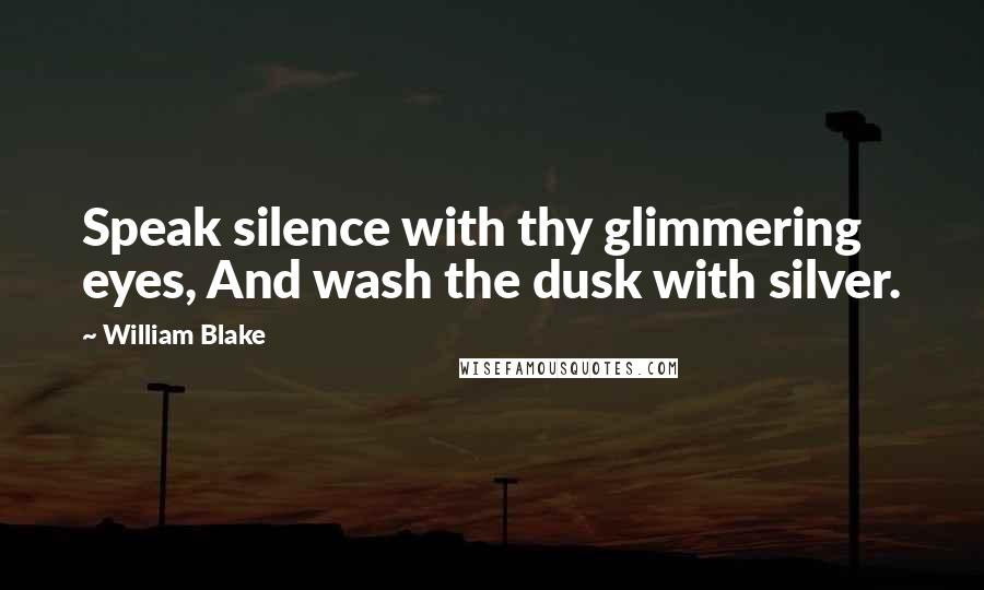 William Blake Quotes: Speak silence with thy glimmering eyes, And wash the dusk with silver.