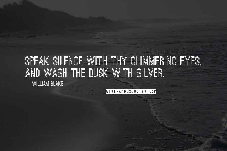 William Blake Quotes: Speak silence with thy glimmering eyes, And wash the dusk with silver.