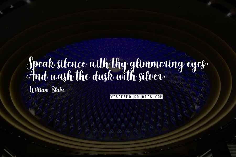 William Blake Quotes: Speak silence with thy glimmering eyes, And wash the dusk with silver.