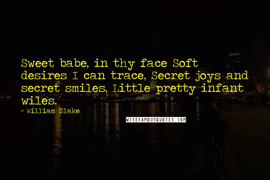 William Blake Quotes: Sweet babe, in thy face Soft desires I can trace, Secret joys and secret smiles, Little pretty infant wiles.