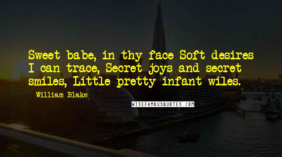 William Blake Quotes: Sweet babe, in thy face Soft desires I can trace, Secret joys and secret smiles, Little pretty infant wiles.