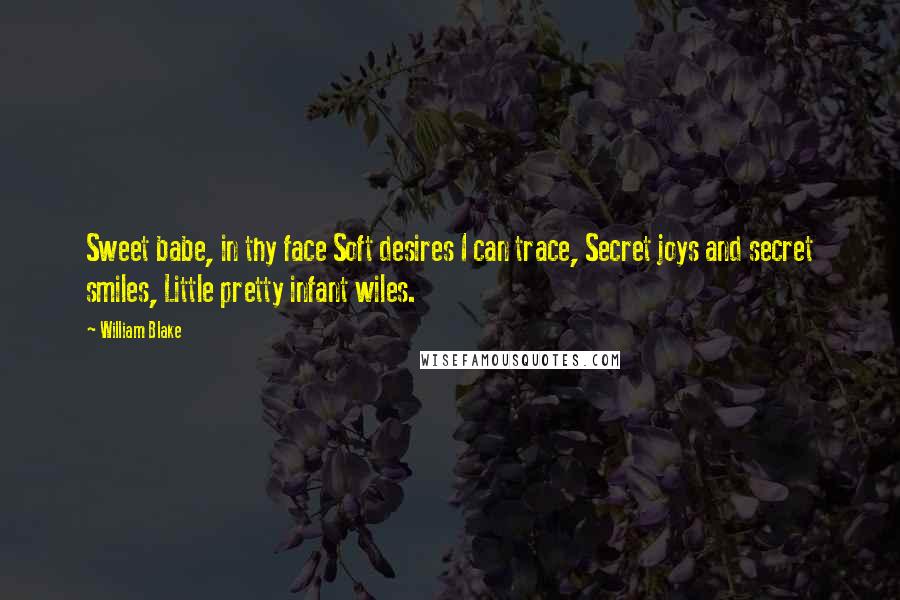 William Blake Quotes: Sweet babe, in thy face Soft desires I can trace, Secret joys and secret smiles, Little pretty infant wiles.