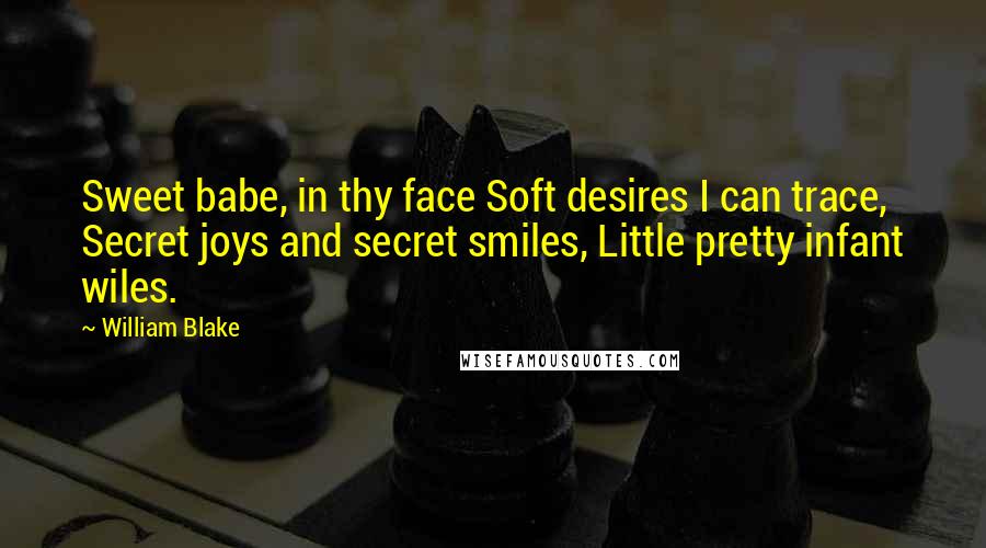 William Blake Quotes: Sweet babe, in thy face Soft desires I can trace, Secret joys and secret smiles, Little pretty infant wiles.