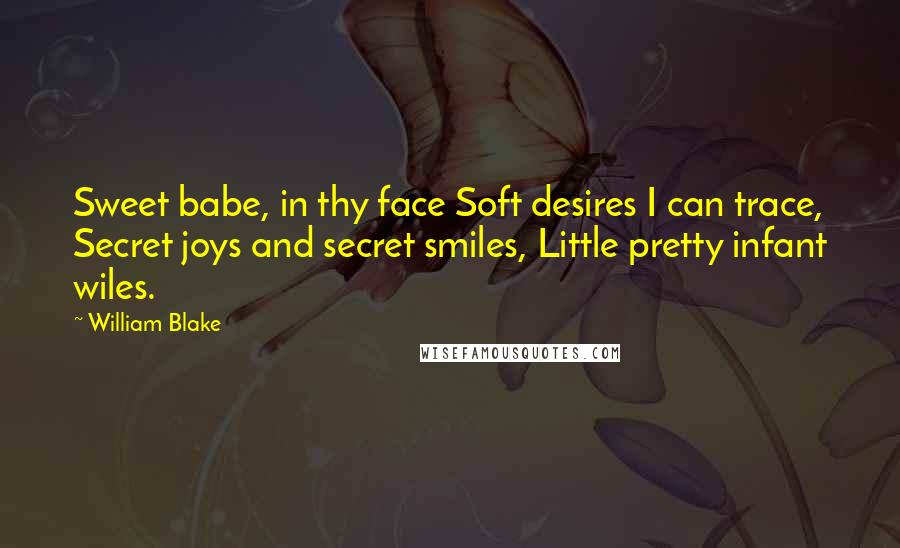 William Blake Quotes: Sweet babe, in thy face Soft desires I can trace, Secret joys and secret smiles, Little pretty infant wiles.