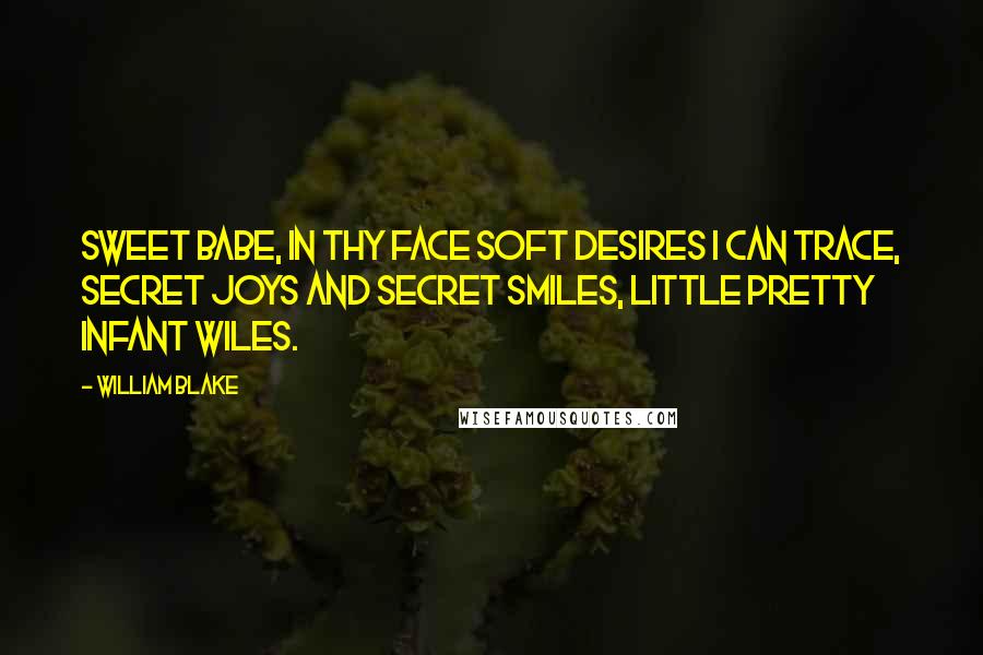 William Blake Quotes: Sweet babe, in thy face Soft desires I can trace, Secret joys and secret smiles, Little pretty infant wiles.