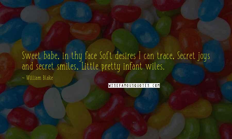 William Blake Quotes: Sweet babe, in thy face Soft desires I can trace, Secret joys and secret smiles, Little pretty infant wiles.