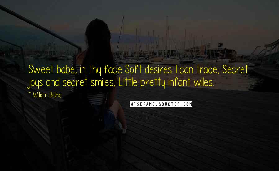 William Blake Quotes: Sweet babe, in thy face Soft desires I can trace, Secret joys and secret smiles, Little pretty infant wiles.