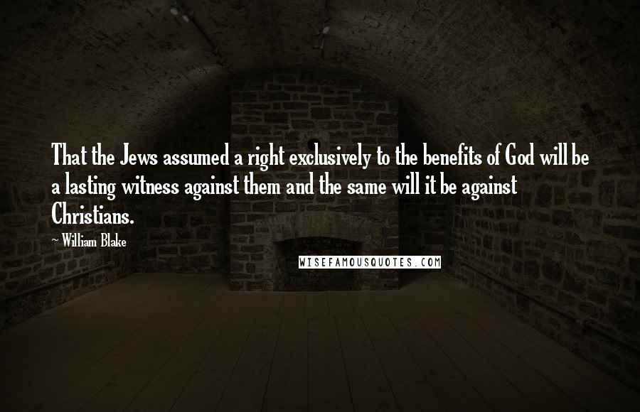 William Blake Quotes: That the Jews assumed a right exclusively to the benefits of God will be a lasting witness against them and the same will it be against Christians.
