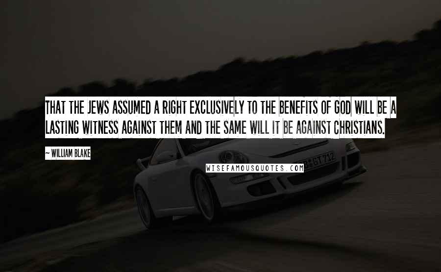 William Blake Quotes: That the Jews assumed a right exclusively to the benefits of God will be a lasting witness against them and the same will it be against Christians.