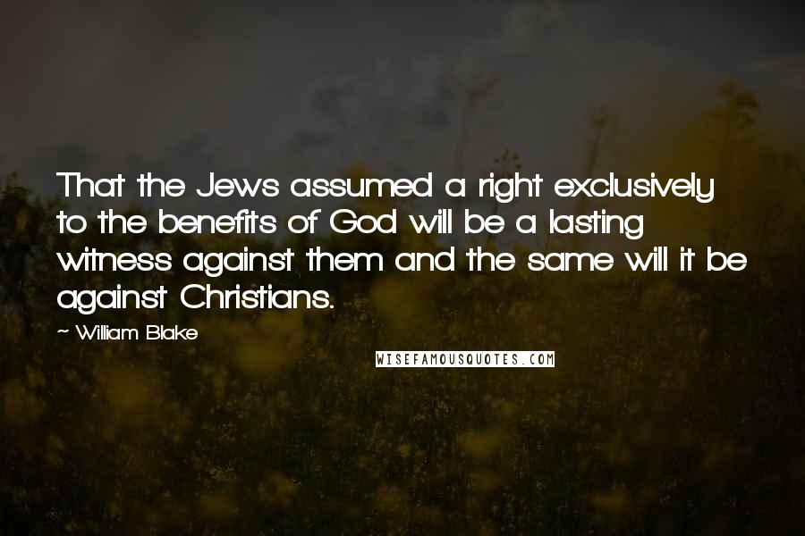 William Blake Quotes: That the Jews assumed a right exclusively to the benefits of God will be a lasting witness against them and the same will it be against Christians.