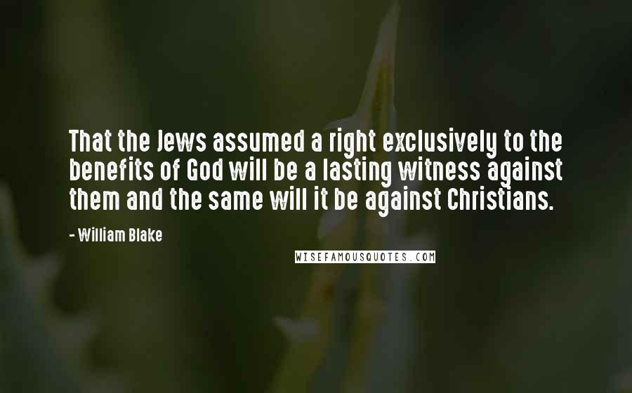 William Blake Quotes: That the Jews assumed a right exclusively to the benefits of God will be a lasting witness against them and the same will it be against Christians.