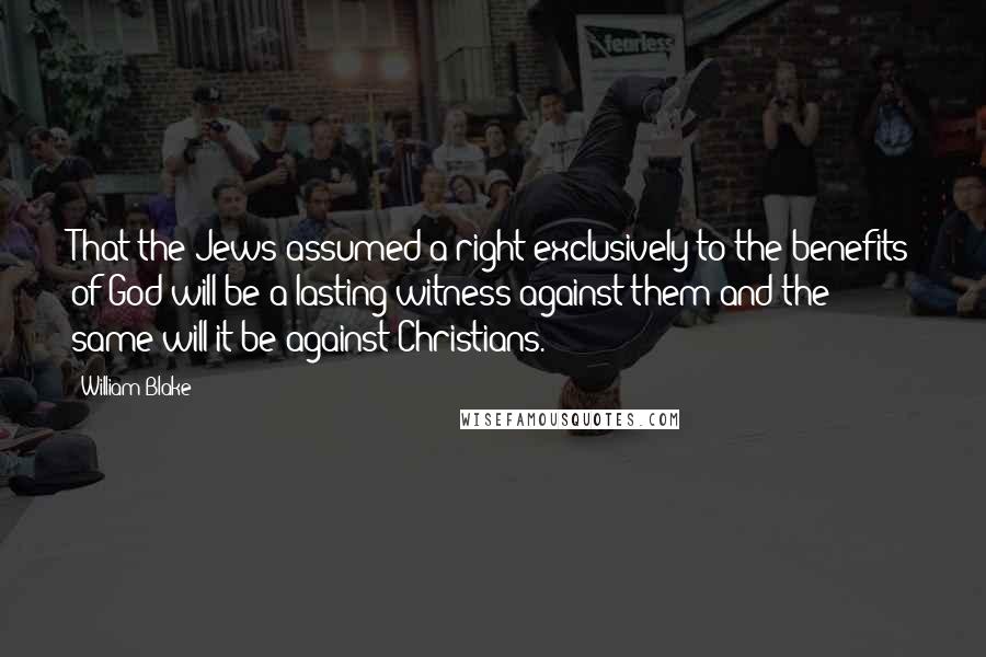 William Blake Quotes: That the Jews assumed a right exclusively to the benefits of God will be a lasting witness against them and the same will it be against Christians.