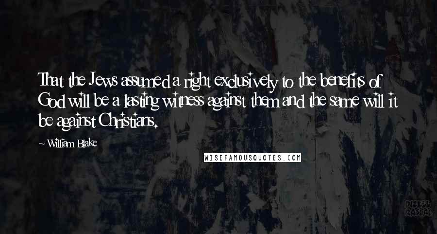 William Blake Quotes: That the Jews assumed a right exclusively to the benefits of God will be a lasting witness against them and the same will it be against Christians.