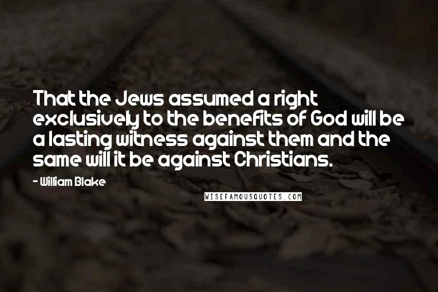 William Blake Quotes: That the Jews assumed a right exclusively to the benefits of God will be a lasting witness against them and the same will it be against Christians.