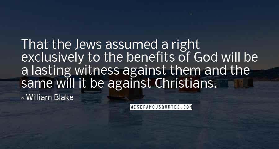 William Blake Quotes: That the Jews assumed a right exclusively to the benefits of God will be a lasting witness against them and the same will it be against Christians.