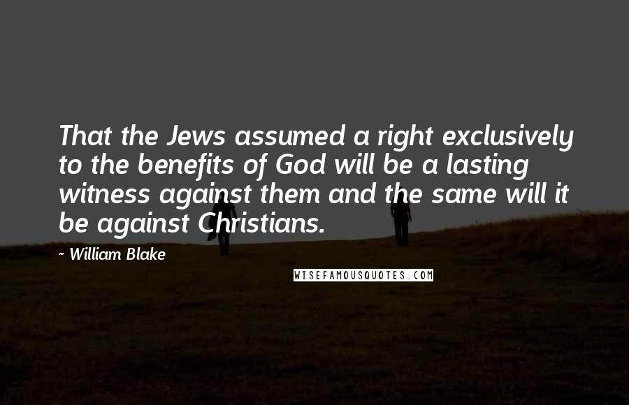 William Blake Quotes: That the Jews assumed a right exclusively to the benefits of God will be a lasting witness against them and the same will it be against Christians.