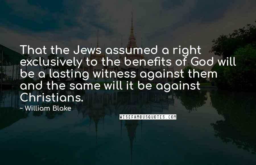 William Blake Quotes: That the Jews assumed a right exclusively to the benefits of God will be a lasting witness against them and the same will it be against Christians.